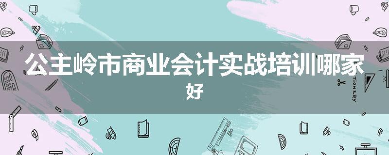 公主岭市商业会计实战培训哪家好