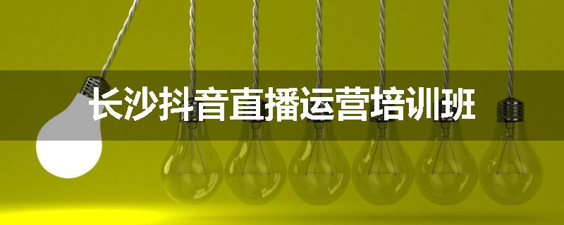 长沙抖音直播运营培训班