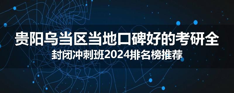 贵阳乌当区当地口碑好的考研全封闭冲刺班2024排名榜推荐