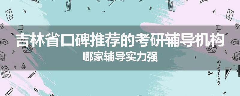 吉林省口碑推荐的考研辅导机构哪家辅导实力强