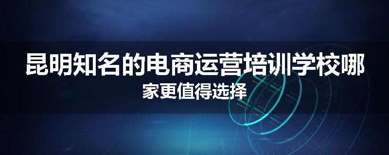 昆明知名的电商运营培训学校哪家更值得选择