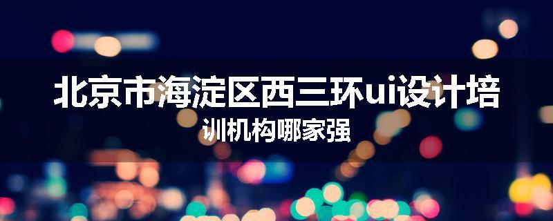 北京市海淀区西三环ui设计培训机构哪家强