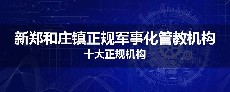 新郑和庄镇正规军事化管教机构十大正规机构