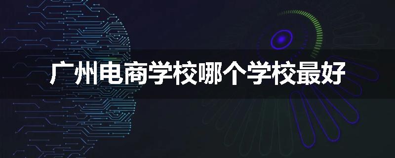 广州电商学校哪个学校最好