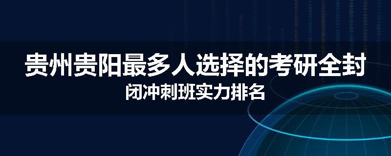 贵州贵阳最多人选择的考研全封闭冲刺班实力排名