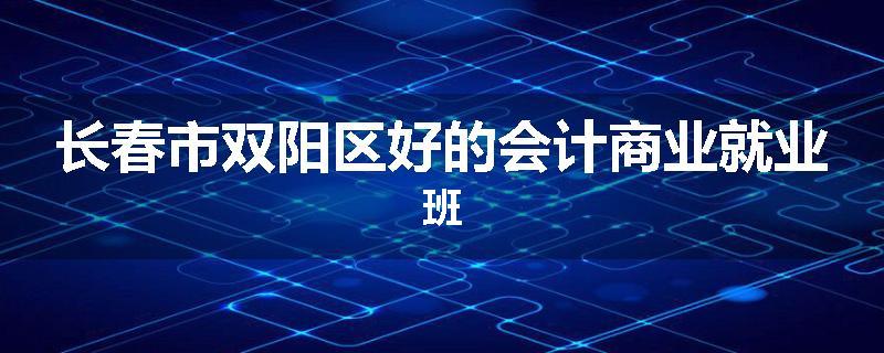 长春市双阳区好的会计商业就业班