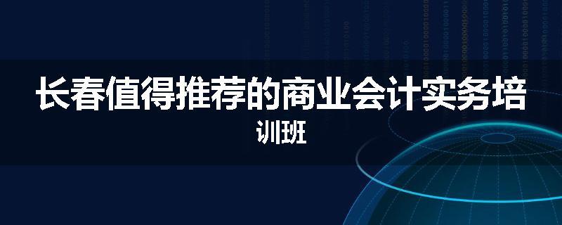 长春值得推荐的商业会计实务培训班
