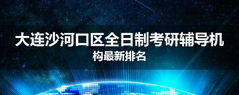 大连沙河口区全日制考研辅导机构最新排名