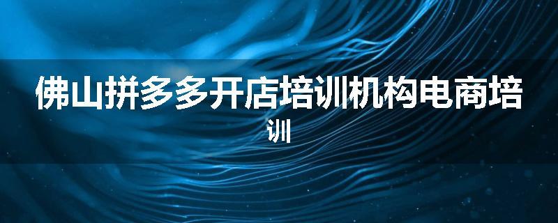 佛山拼多多开店培训机构电商培训