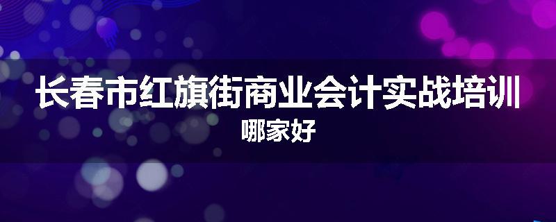 长春市红旗街商业会计实战培训哪家好