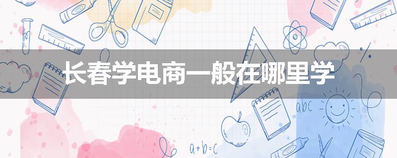 长春学电商一般在哪里学