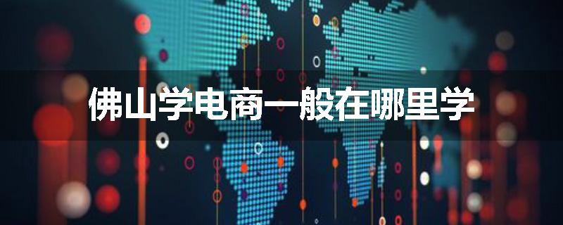 佛山学电商一般在哪里学