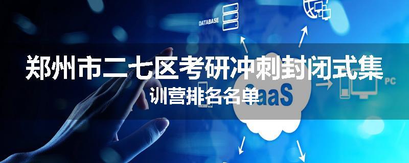 郑州市二七区考研冲刺封闭式集训营排名名单