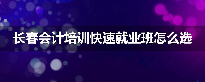 长春会计培训快速就业班怎么选