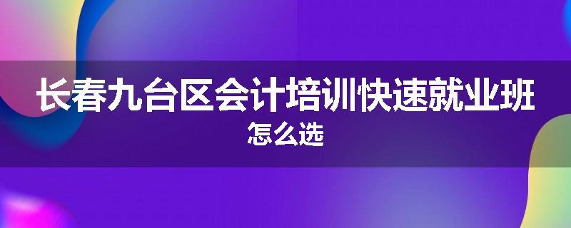 长春九台区会计培训快速就业班怎么选