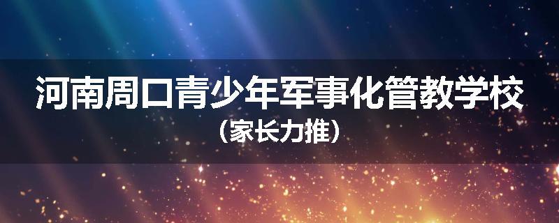 河南周口青少年军事化管教学校（家长力推）