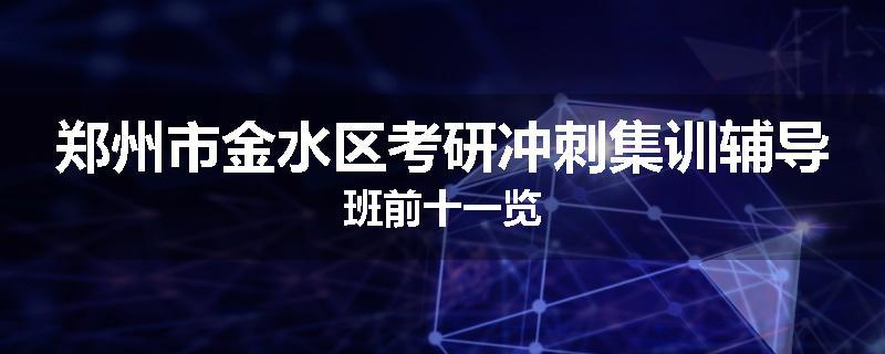 郑州市金水区考研冲刺集训辅导班前十一览