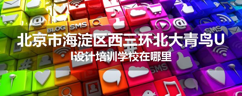 北京市海淀区西三环北大青鸟UI设计培训学校在哪里