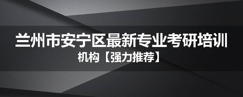 兰州市安宁区最新专业考研培训机构【强力推荐】