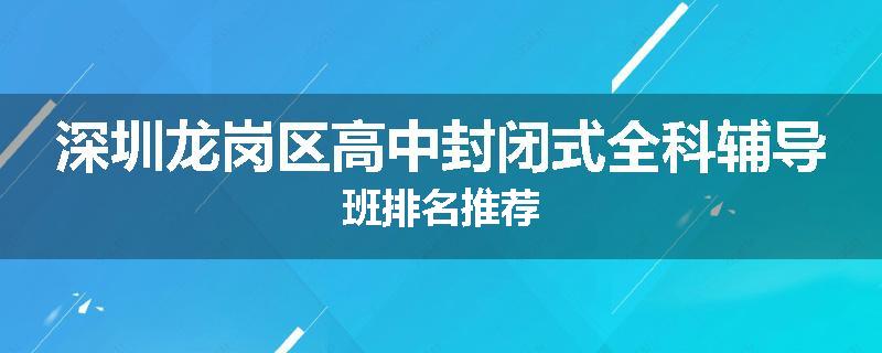 深圳龙岗区高中封闭式全科辅导班排名推荐