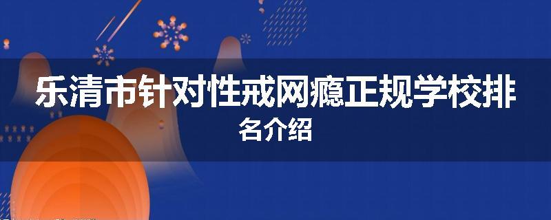 乐清市针对性戒网瘾正规学校排名介绍