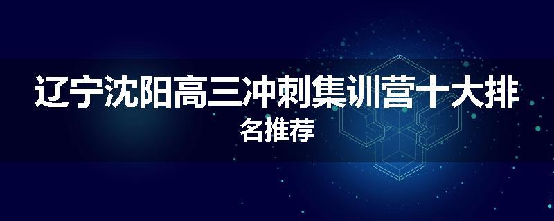 辽宁沈阳高三冲刺集训营十大排名推荐