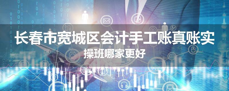 长春市宽城区会计手工账真账实操班哪家更好