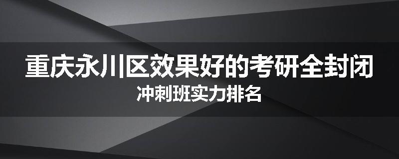 重庆永川区效果好的考研全封闭冲刺班实力排名