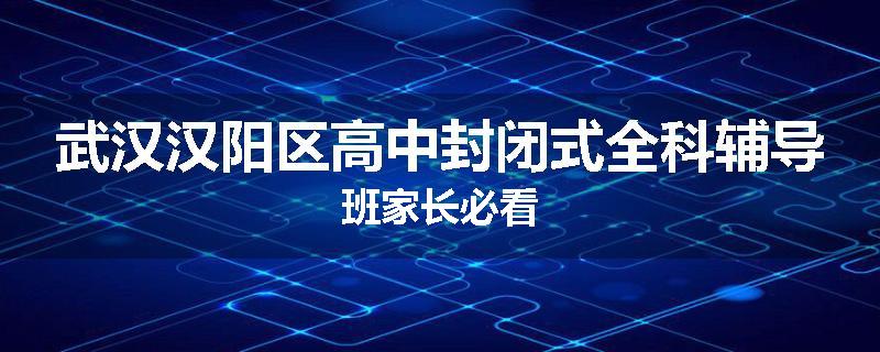武汉汉阳区高中封闭式全科辅导班家长必看