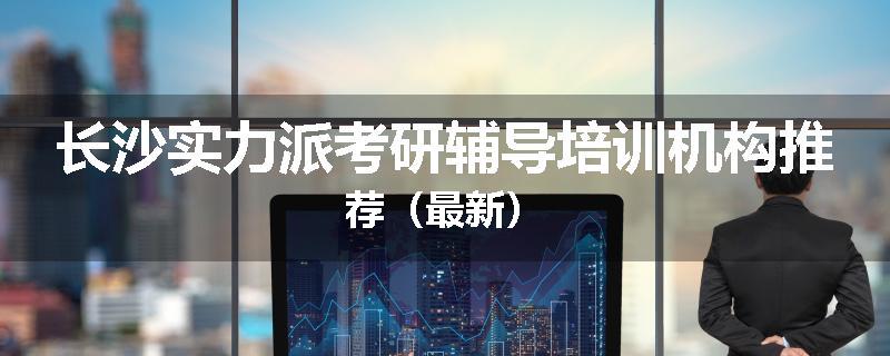 长沙实力派考研辅导培训机构推荐（最新）