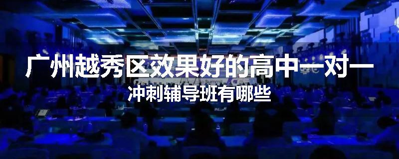 广州越秀区效果好的高中一对一冲刺辅导班有哪些