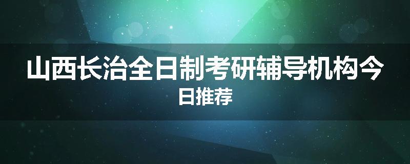 山西长治全日制考研辅导机构今日推荐