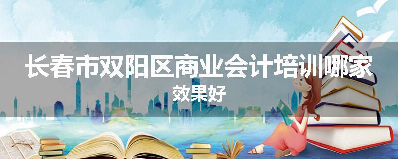 长春市双阳区商业会计培训哪家效果好