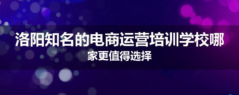 洛阳知名的电商运营培训学校哪家更值得选择