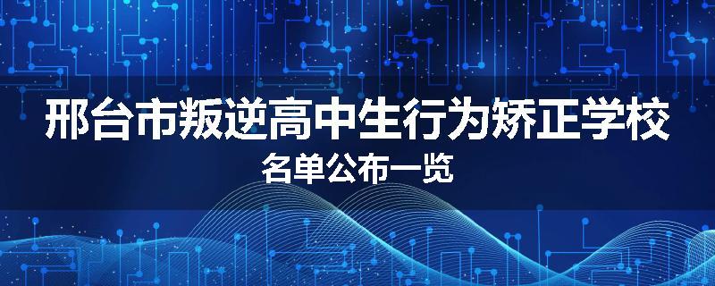 邢台市叛逆高中生行为矫正学校名单公布一览