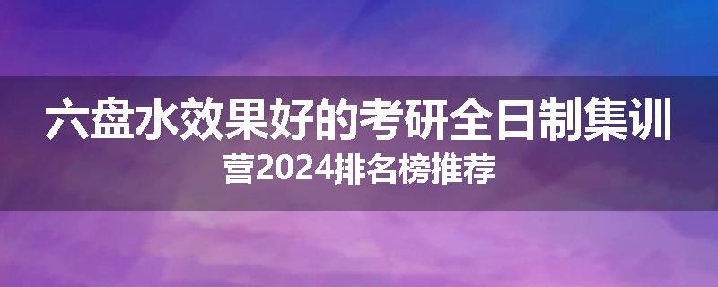 六盘水效果好的考研全日制集训营2024排名榜推荐