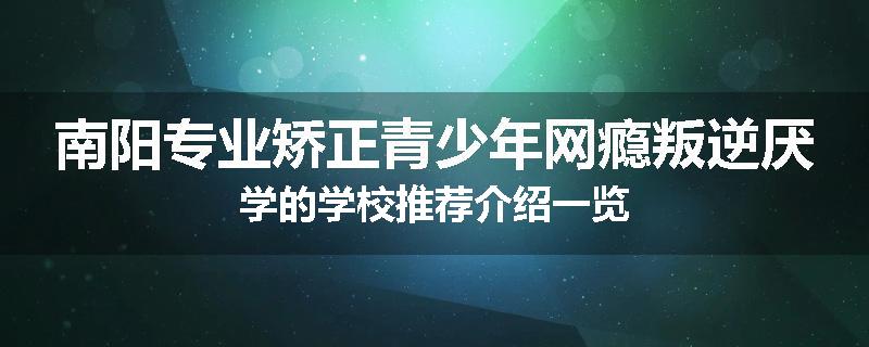南阳专业矫正青少年网瘾叛逆厌学的学校推荐介绍一览