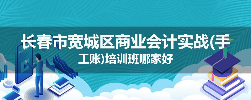 长春市宽城区商业会计实战(手工账)培训班哪家好
