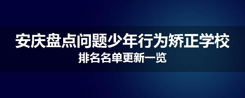 安庆盘点问题少年行为矫正学校排名名单更新一览