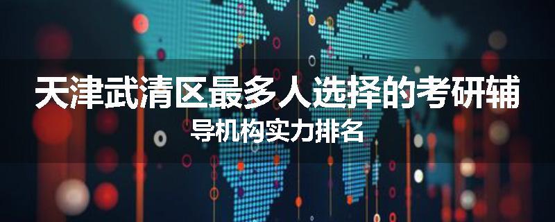 天津武清区最多人选择的考研辅导机构实力排名