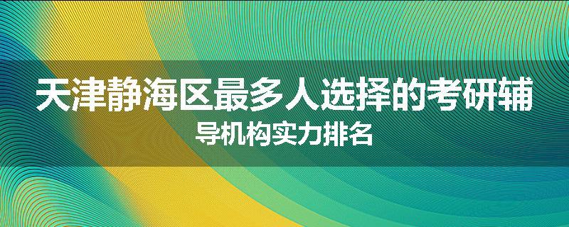 天津静海区最多人选择的考研辅导机构实力排名