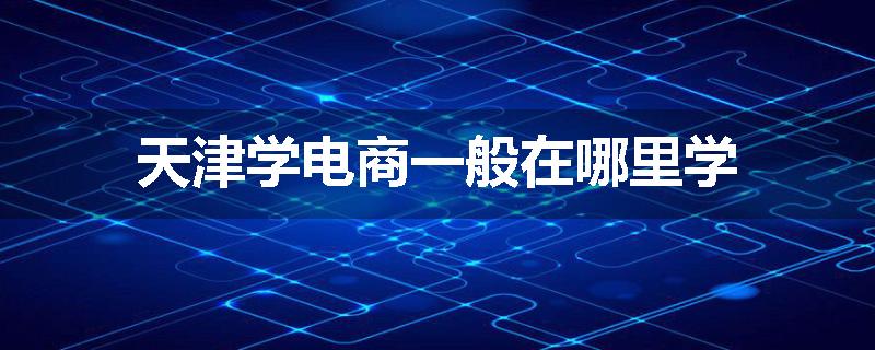 天津学电商一般在哪里学