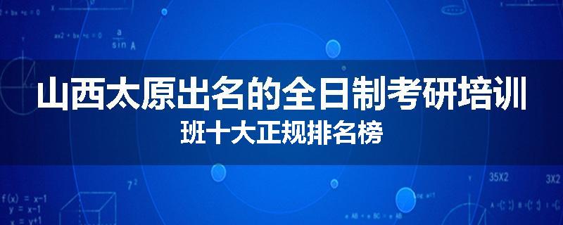 山西太原出名的全日制考研培训班十大正规排名榜