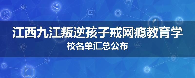 江西九江叛逆孩子戒网瘾教育学校名单汇总公布