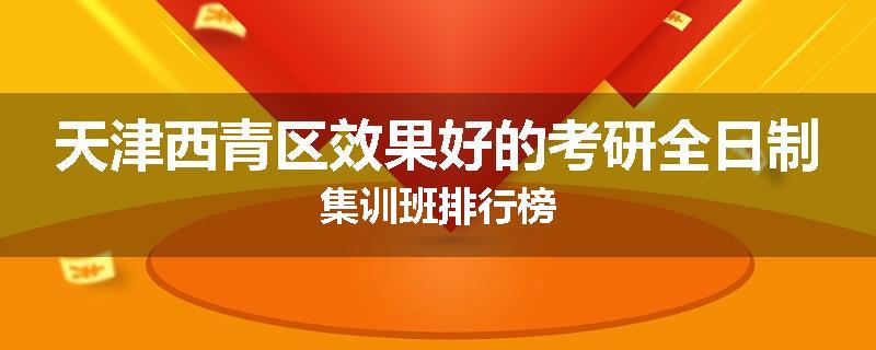 天津西青区效果好的考研全日制集训班排行榜