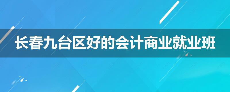 长春九台区好的会计商业就业班