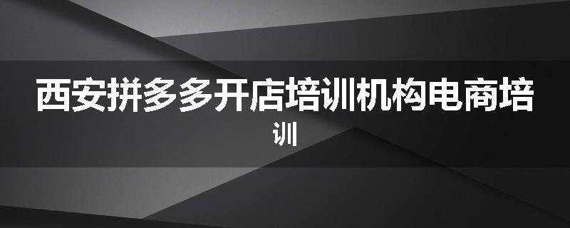 西安拼多多开店培训机构电商培训