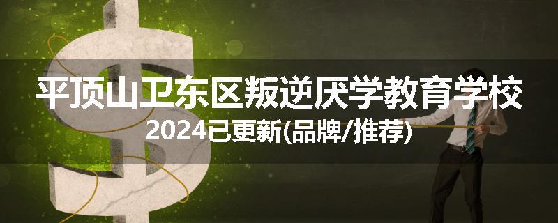 平顶山卫东区叛逆厌学教育学校2024已更新(品牌/推荐)