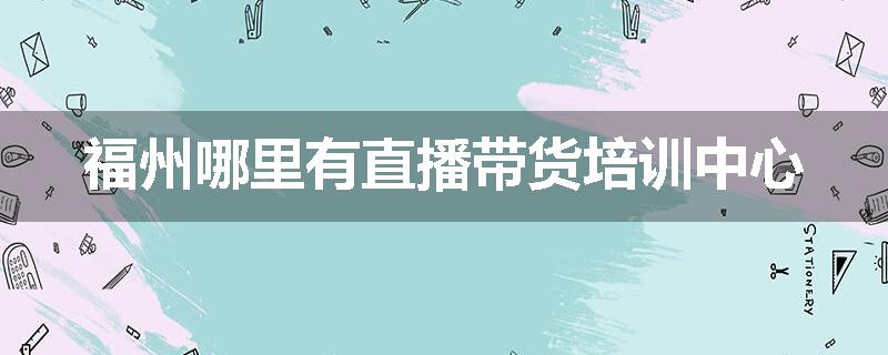 福州哪里有直播带货培训中心