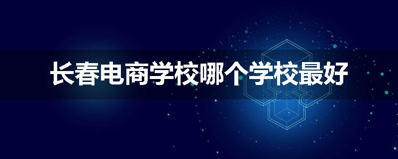 长春电商学校哪个学校最好
